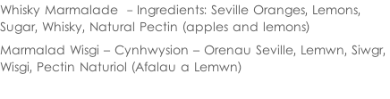 Whisky Marmalade  - Ingredients: Seville Oranges, Lemons,  Sugar, Whisky, Natural Pectin (apples and lemons) Marmalad Wisgi – Cynhwysion – Orenau Seville, Lemwn, Siwgr,  Wisgi, Pectin Naturiol (Afalau a Lemwn)